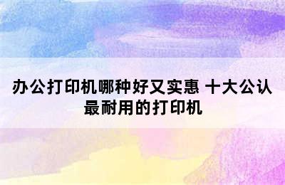 办公打印机哪种好又实惠 十大公认最耐用的打印机